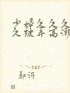 少妇久久久久久久被弄高潮