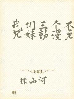 我们三个不是亲兄妹动漫免费看