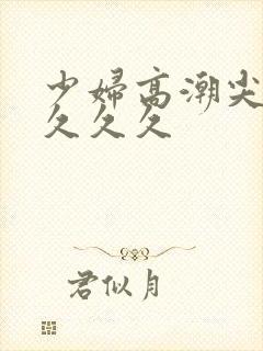 少妇高潮尖叫久久久久