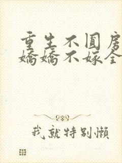 重生不圆房重生娇娇不嫁全文阅读