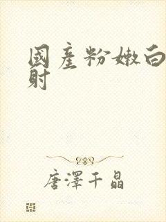 国产粉嫩白浆内射