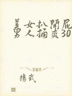 美女扒开屁股让男人捅爽30分钟高潮