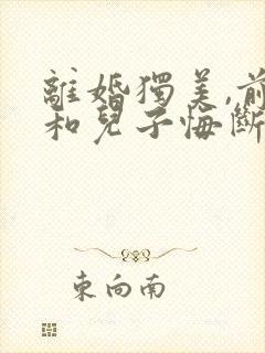 离婚独美,前夫和儿子悔断肠的全部小说