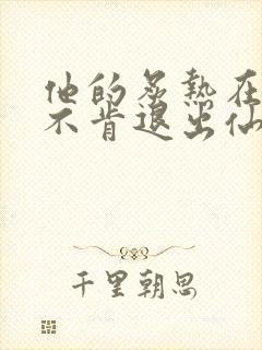 他的炙热在我那不肯退出仙侠