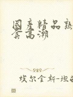 国产精品熟女无套高潮