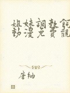 姐妹调教饲养者动漫免费观看