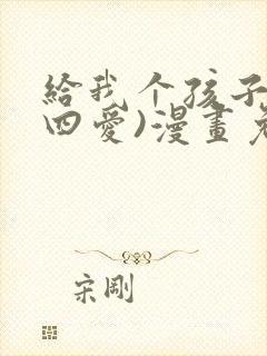 给我个孩子吧(四爱)漫画免费下拉式