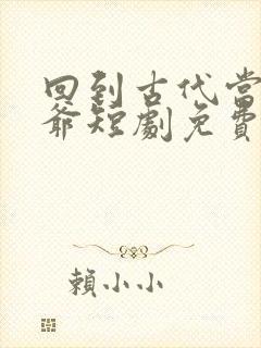 回到古代当驸马爷短剧免费观看全集