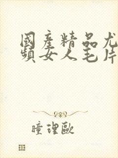 国产精品尤物视频女人毛片精品久久久…