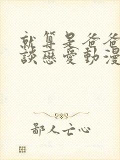 就算是爸爸也想谈恋爱动漫未删减版封面