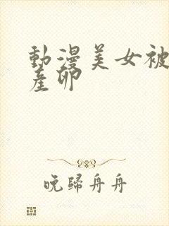 动漫美女被触手产卵