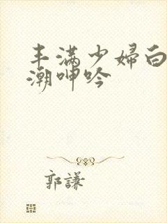 丰满少妇白浆高潮呻吟封面