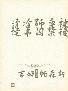 清冷师尊被黑化徒弟囚禁后封面