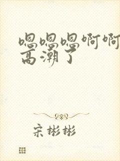 嗯嗯嗯啊啊啊要高潮了