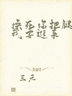 操死你把腿张开我要进来