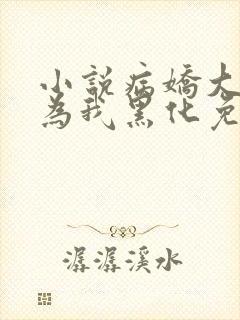 小说病娇大佬都为我黑化免费阅读