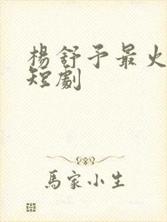 杨舒予最火十部短剧