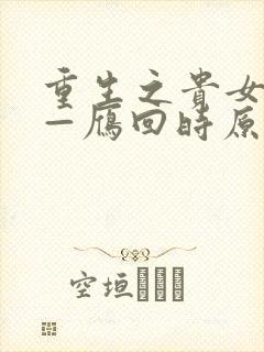 重生之贵女难求—雁回时原著最新章节