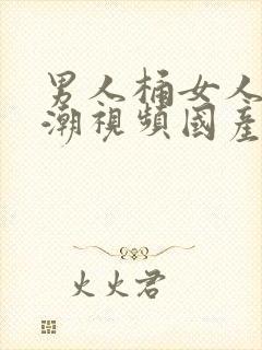 男人桶女人到高潮视频国产精品