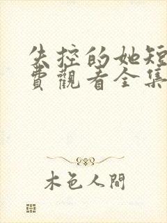 失控的她短剧免费观看全集高清