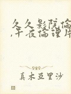 久久影院伦理片,午夜伦理片