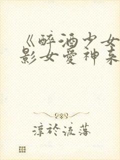 《醉酒少女》电影女爱神来了封面