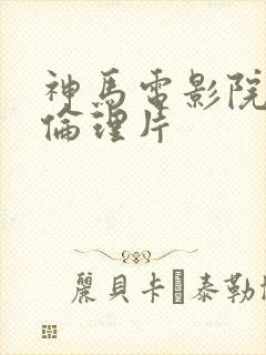 神马电影院午夜伦理片