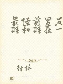 最佳前男友结局谁和谁在一起