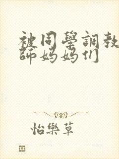 被同学调教的教师妈妈们封面