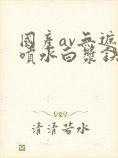 国产av无遮挡喷水白浆铁牛视频封面