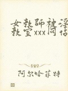 女教师被淫辱の教室xxx网站