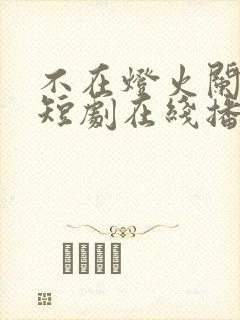 不在灯火阑珊处短剧在线播放