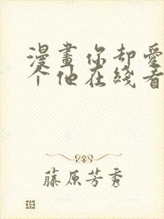 漫画你却爱着一个他在线看免费