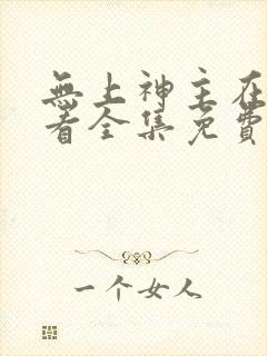 无上神主在线观看全集免费播放短剧