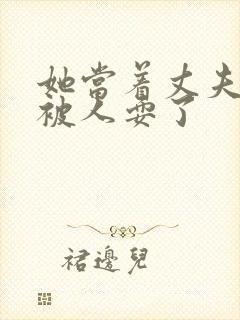 她当着丈夫的面被人耍了