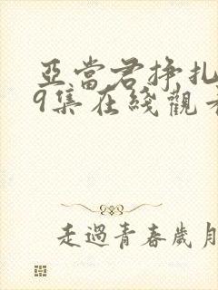 亚当君挣扎吧第9集在线观看