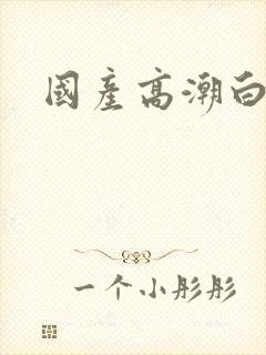 国产高潮白浆喷