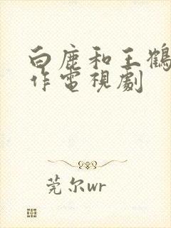 白鹿和王鹤棣合作电视剧