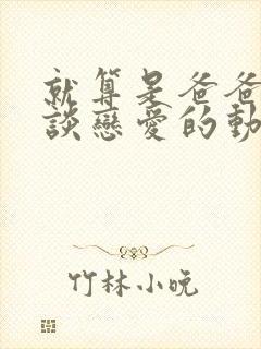 就算是爸爸也想谈恋爱的动漫未删减版