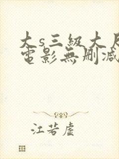 大s三级大尺度电影无删减