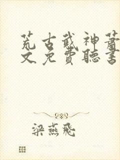 荒古武神萧云全文免费听书