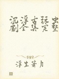 沉浮古玩虫电视剧全集完整版