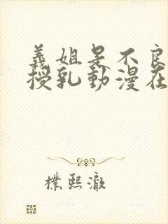 义姐是不良妈妈授乳动漫在线观看