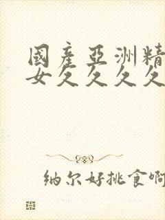 国产亚洲精品美女久久久久