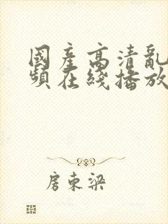 国产高清乱色视频在线播放