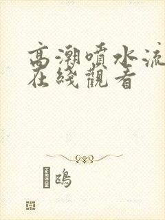 高潮喷水流白浆在线观看