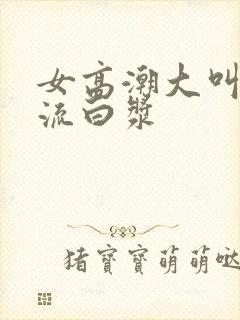 女高潮大叫喷水流白浆