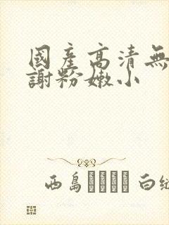 国产高清无套内谢粉嫩小