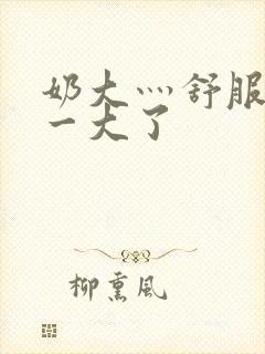 奶大灬舒服灬太一大了