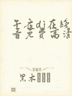 午夜dj在线观看免费高清在线播放神马